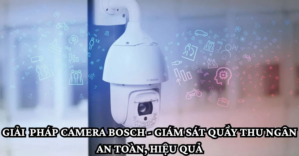Giải Pháp Camera Bosch Giám Sát Quầy Thu Ngân An Toàn, Hiệu Quả